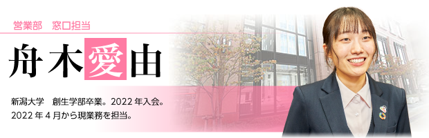 営業部　窓口担当　舟木　愛由　新潟大学　創生学部卒業。2022年入会。　2022年4月から現業務を担当。